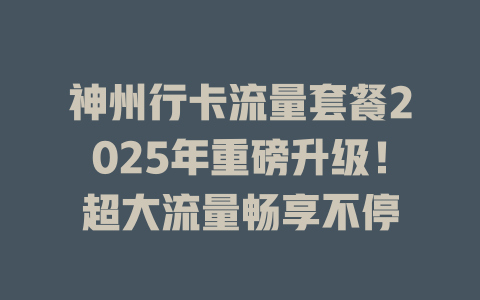 神州行卡流量套餐2025年重磅升级！超大流量畅享不停