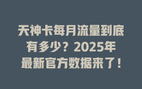 天神卡每月流量到底有多少？2025年最新官方数据来了！
