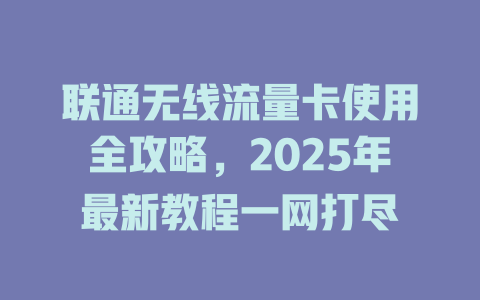 联通无线流量卡使用全攻略，2025年最新教程一网打尽
