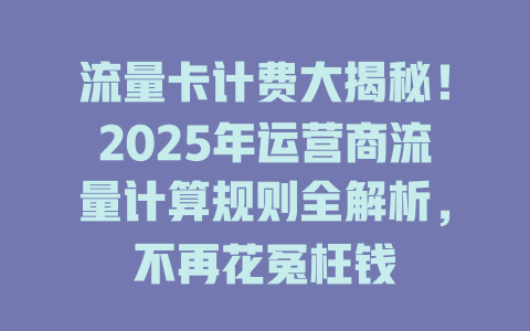 流量卡计费大揭秘！2025年运营商流量计算规则全解析，不再花冤枉钱