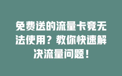 免费送的流量卡竟无法使用？教你快速解决流量问题！