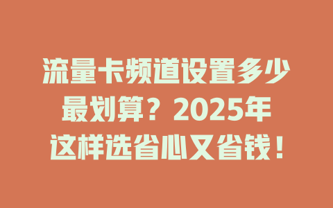 流量卡频道设置多少最划算?2025年这样选省心又省钱!