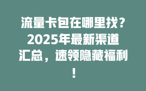 流量卡包在哪里找？2025年最新渠道汇总，速领隐藏福利！