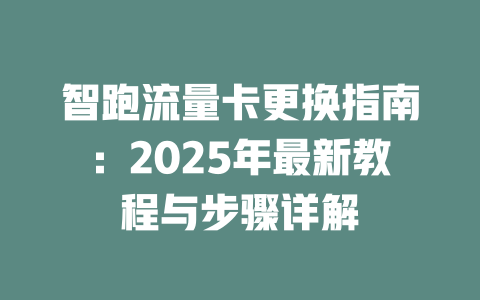 智跑流量卡更换指南：2025年最新教程与步骤详解