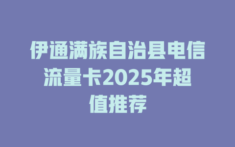 伊通满族自治县电信流量卡2025年超值推荐