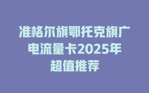 准格尔旗鄂托克旗广电流量卡2025年超值推荐