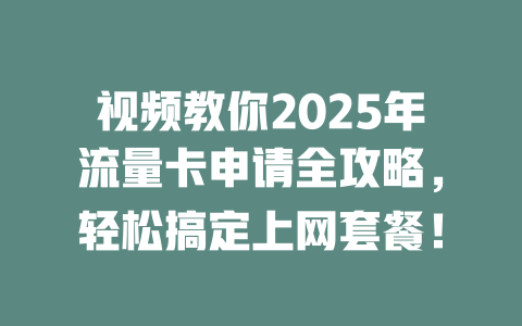 视频教你2025年流量卡申请全攻略，轻松搞定上网套餐！