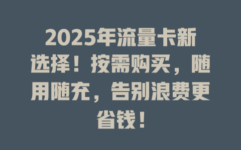 2025年流量卡新选择！按需购买，随用随充，告别浪费更省钱！