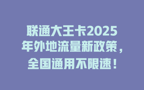 联通大王卡2025年外地流量新政策，全国通用不限速！