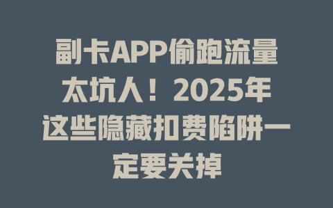 副卡APP偷跑流量太坑人！2025年这些隐藏扣费陷阱一定要关掉