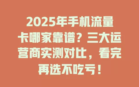 2025年手机流量卡哪家靠谱？三大运营商实测对比，看完再选不吃亏！