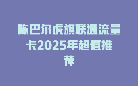 陈巴尔虎旗联通流量卡2025年超值推荐