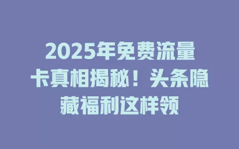 2025年免费流量卡真相揭秘！头条隐藏福利这样领