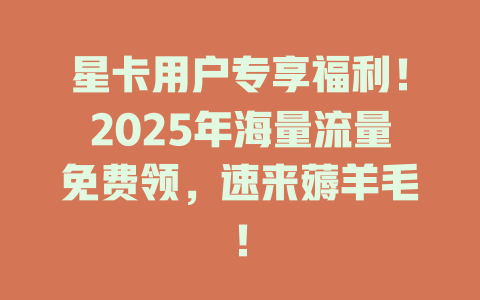 星卡用户专享福利！2025年海量流量免费领，速来薅羊毛！