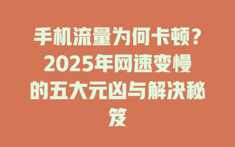 手机流量为何卡顿？2025年网速变慢的五大元凶与解决秘笈