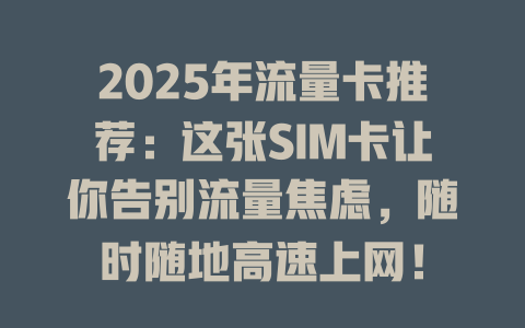 2025年流量卡推荐：这张SIM卡让你告别流量焦虑，随时随地高速上网！