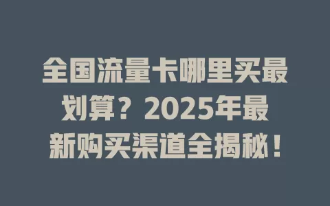 全国流量卡哪里买最划算?2025年最新购买渠道全揭秘!
