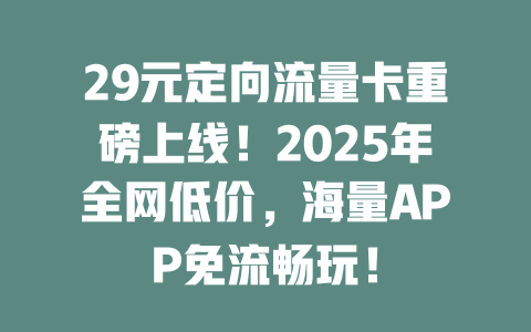 29元定向流量卡重磅上线！2025年全网低价，海量APP免流畅玩！