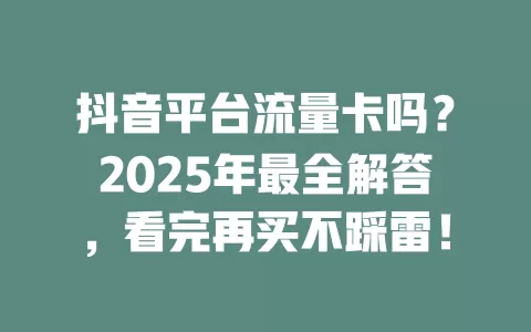 抖音平台流量卡吗？2025年最全解答，看完再买不踩雷！