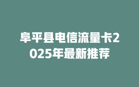 阜平县电信流量卡2025年最新推荐