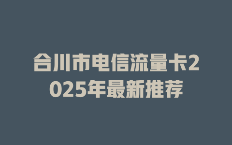 合川市电信流量卡2025年最新推荐
