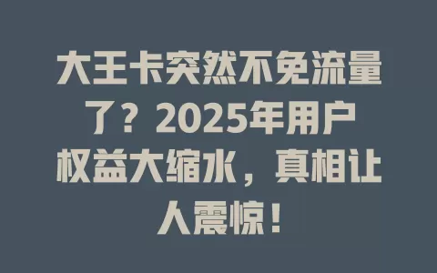 大王卡突然不免流量了？2025年用户权益大缩水，真相让人震惊！