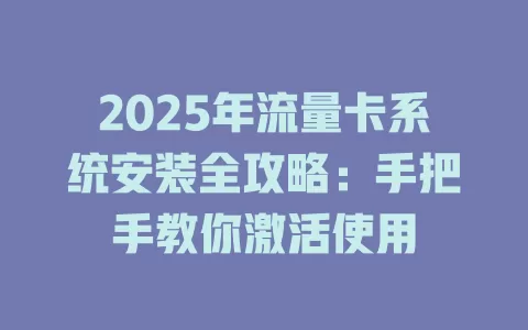 2025年流量卡系统安装全攻略：手把手教你激活使用