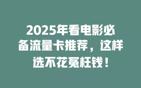 2025年看电影必备流量卡推荐，这样选不花冤枉钱！