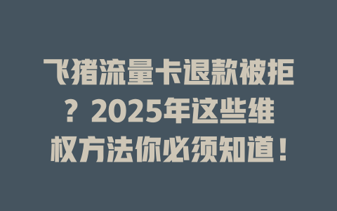 飞猪流量卡退款被拒？2025年这些维权方法你必须知道！