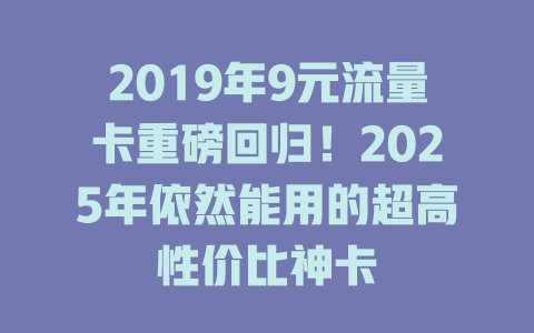 2019年9元流量卡重磅回归！2025年依然能用的超高性价比神卡