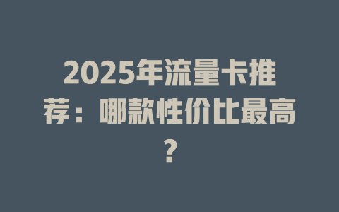 2025年流量卡推荐：哪款性价比最高？