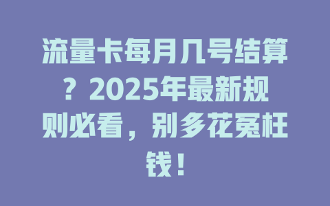 流量卡每月几号结算？2025年最新规则必看，别多花冤枉钱！