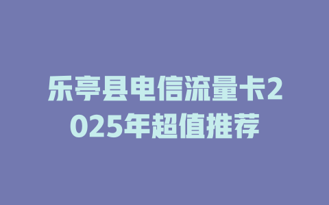乐亭县电信流量卡2025年超值推荐
