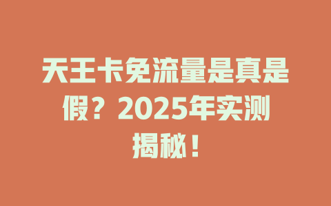 天王卡免流量是真是假？2025年实测揭秘！