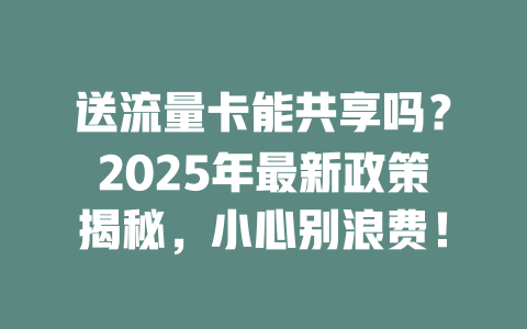 送流量卡能共享吗？2025年最新政策揭秘，小心别浪费！
