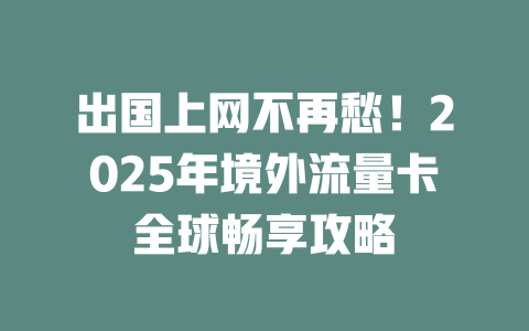 出国上网不再愁!2025年境外流量卡全球畅享攻略