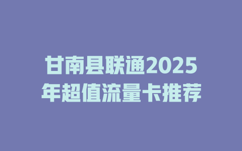 甘南县联通2025年超值流量卡推荐