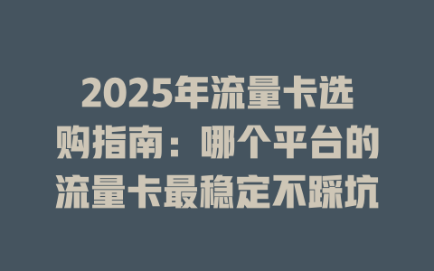 2025年流量卡选购指南：哪个平台的流量卡最稳定不踩坑