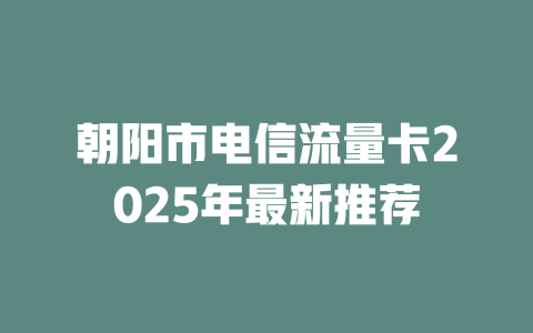 朝阳市电信流量卡2025年最新推荐