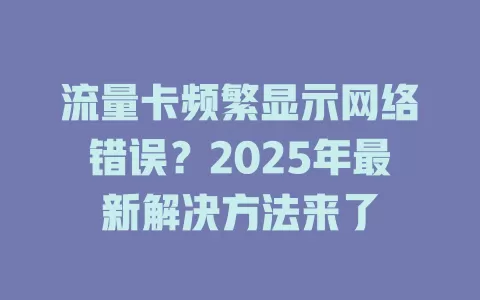 流量卡频繁显示网络错误？2025年最新解决方法来了