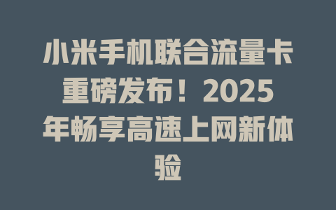 小米手机联合流量卡重磅发布！2025年畅享高速上网新体验