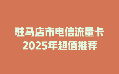 驻马店市电信流量卡2025年超值推荐