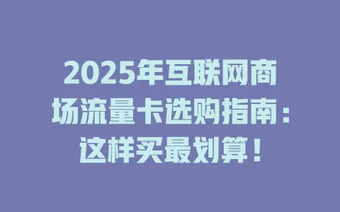2025年互联网商场流量卡选购指南：这样买最划算！