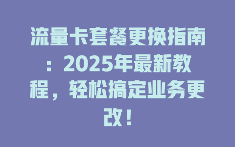 流量卡套餐更换指南：2025年最新教程，轻松搞定业务更改！
