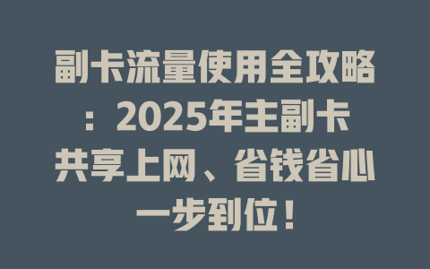副卡流量使用全攻略：2025年主副卡共享上网、省钱省心一步到位！
