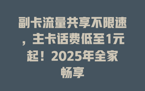 副卡流量共享不限速，主卡话费低至1元起！2025年全家畅享