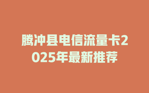 腾冲县电信流量卡2025年最新推荐
