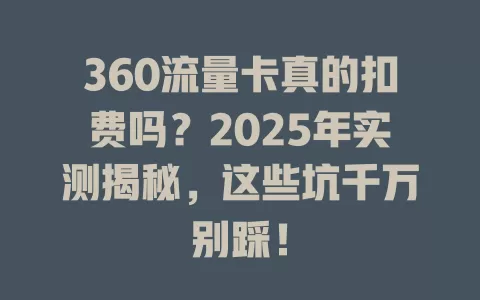 360流量卡真的扣费吗？2025年实测揭秘，这些坑千万别踩！