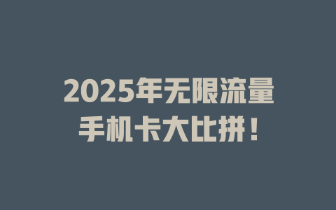 2025年无限流量手机卡大比拼！