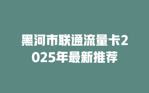 黑河市联通流量卡2025年最新推荐